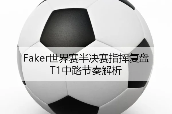 Faker世界赛半决赛指挥复盘T1中路节奏解析